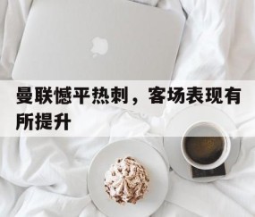 九游娱乐-关于曼联憾平热刺，客场表现有所提升的信息